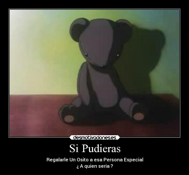Si Pudieras - Regalarle Un Osito a esa Persona Especial
¿ A quien seria ?