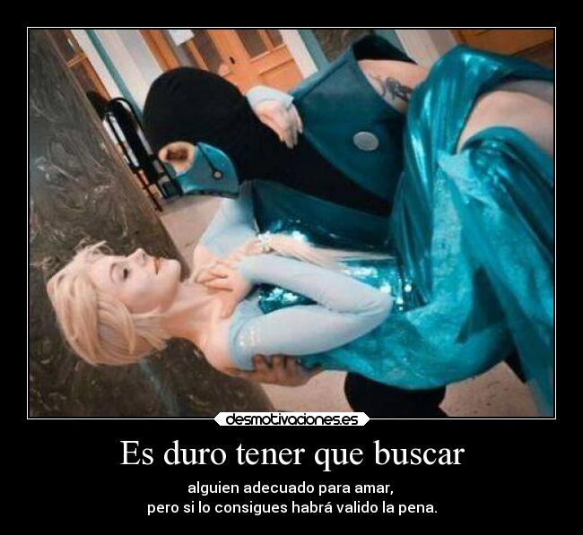 Es duro tener que buscar - alguien adecuado para amar, 
pero si lo consigues habrá valido la pena.