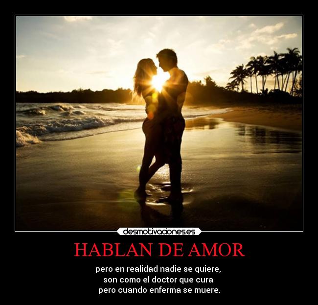 HABLAN DE AMOR - pero en realidad nadie se quiere,
son como el doctor que cura
pero cuando enferma se muere.