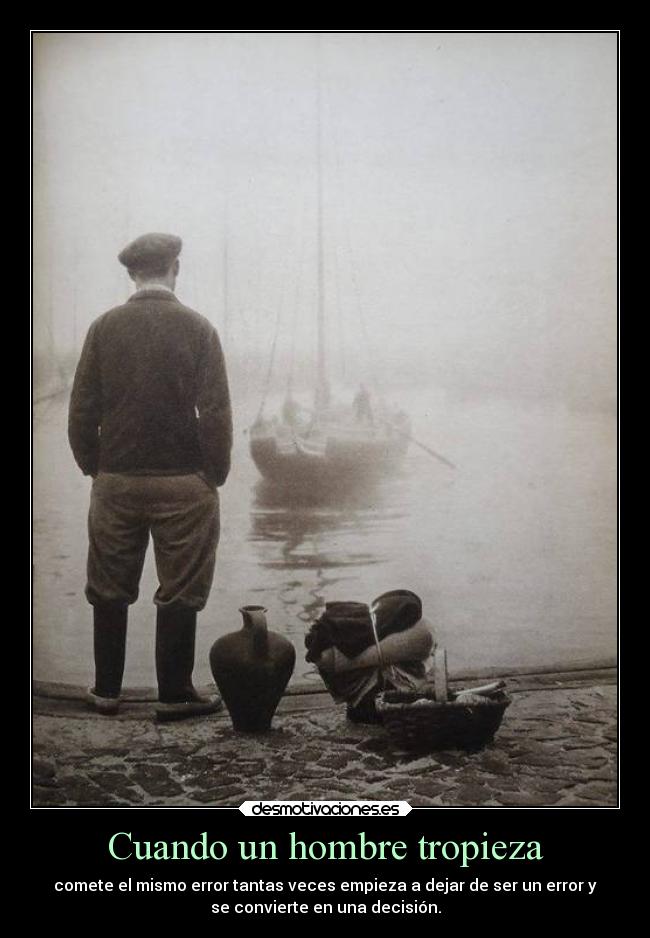 Cuando un hombre tropieza - comete el mismo error tantas veces empieza a dejar de ser un error y
se convierte en una decisión.