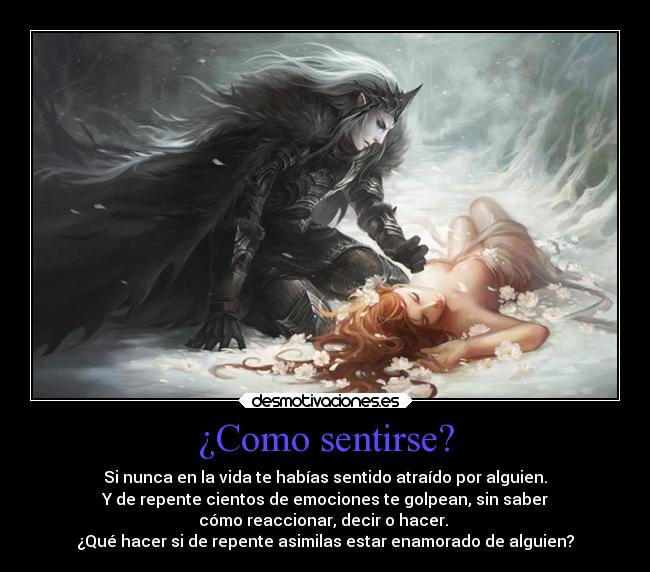 ¿Como sentirse? - Si nunca en la vida te habías sentido atraído por alguien.
Y de repente cientos de emociones te golpean, sin saber
cómo reaccionar, decir o hacer.
¿Qué hacer si de repente asimilas estar enamorado de alguien?
