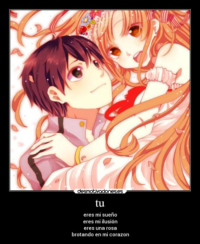 tu - eres mi sueño
eres mi ilusión
eres una rosa
brotando en mi corazon