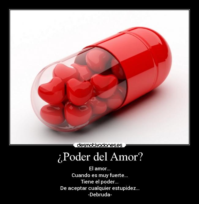 ¿Poder del Amor? - El amor...
Cuando es muy fuerte...
Tiene el poder...
De aceptar cualquier estupidez...
-Debruda-