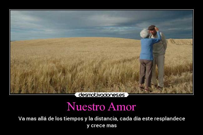 Nuestro Amor - Va mas allá de los tiempos y la distancia, cada día este resplandece
y crece mas