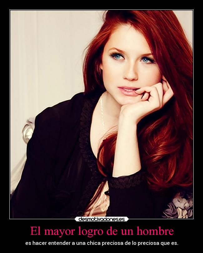 El mayor logro de un hombre - es hacer entender a una chica preciosa de lo preciosa que es.