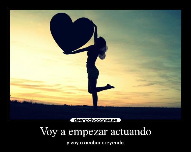 Voy a empezar actuando - y voy a acabar creyendo.