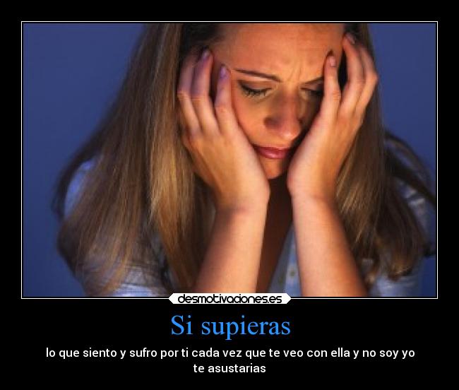 Si supieras - lo que siento y sufro por ti cada vez que te veo con ella y no soy yo
te asustarias