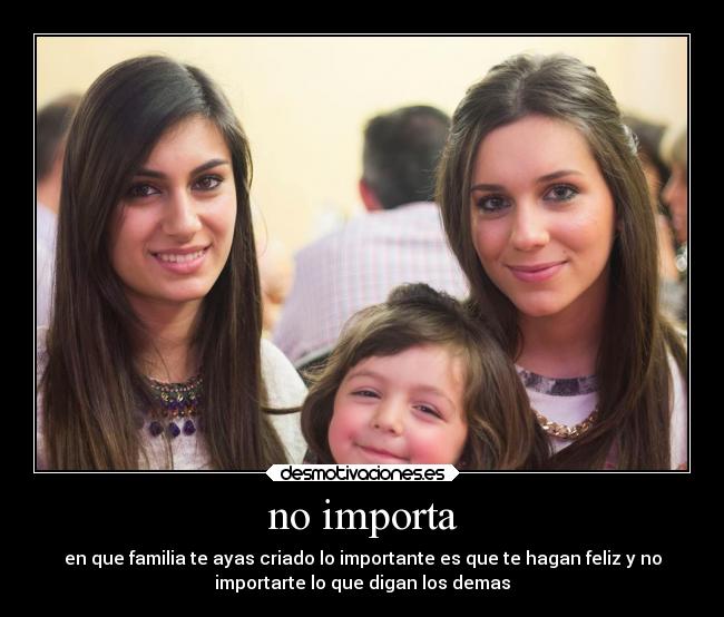 no importa - en que familia te ayas criado lo importante es que te hagan feliz y no
importarte lo que digan los demas