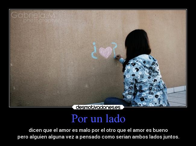 Por un lado - dicen que el amor es malo por el otro que el amor es bueno
pero alguien alguna vez a pensado como serian ambos lados juntos.