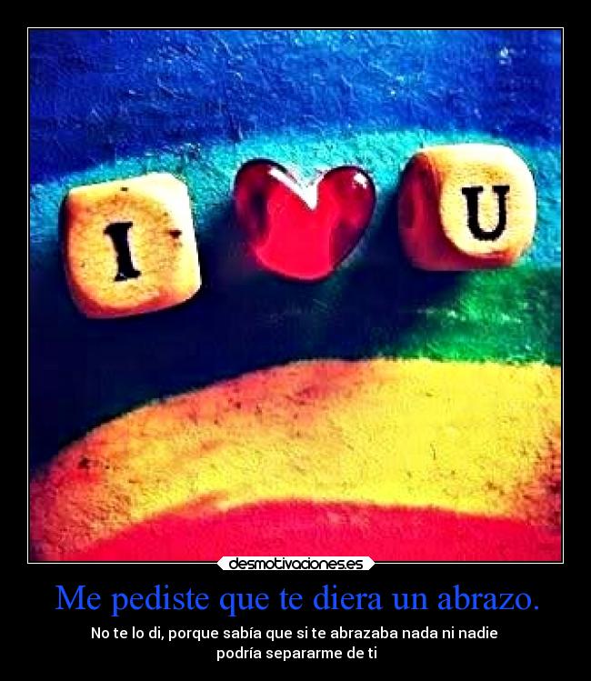 Me pediste que te diera un abrazo. - No te lo di, porque sabía que si te abrazaba nada ni nadie
podría separarme de ti