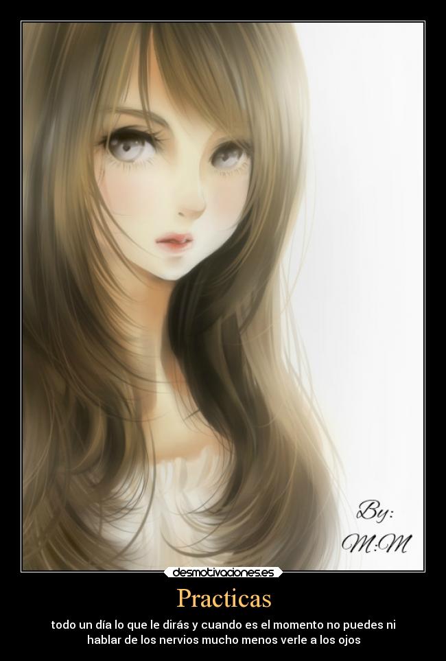 Practicas - todo un día lo que le dirás y cuando es el momento no puedes ni
hablar de los nervios mucho menos verle a los ojos