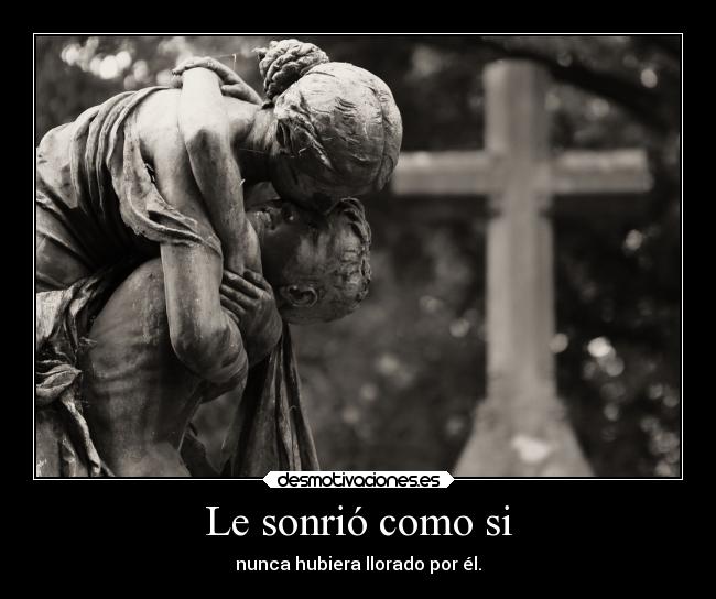 Le sonrió como si - nunca hubiera llorado por él.