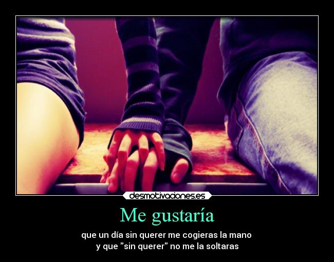 Me gustaría - que un día sin querer me cogieras la mano
y que sin querer no me la soltaras