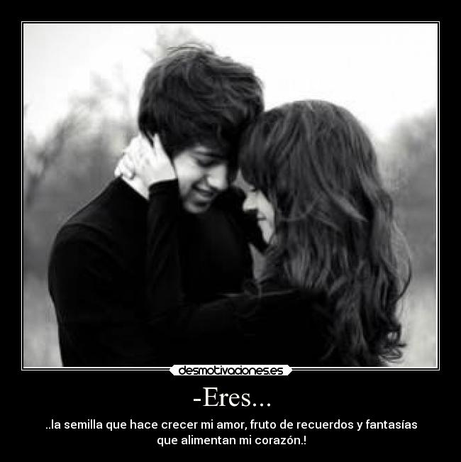 -Eres... - ..la semilla que hace crecer mi amor, fruto de recuerdos y fantasías
que alimentan mi corazón.!