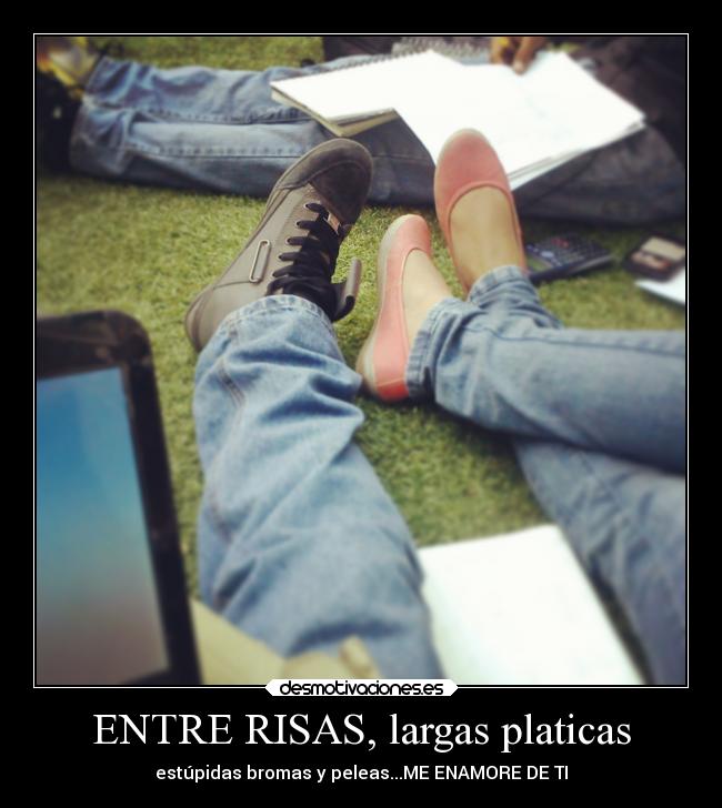 ENTRE RISAS, largas platicas - estúpidas bromas y peleas...ME ENAMORE DE TI