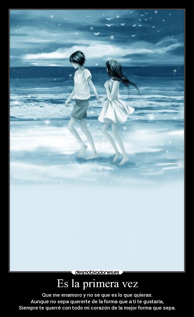 Es la primera vez - Que me enamoro y no se que es lo que quieras.
Aunque no sepa quererte de la forma que a ti te gustaría,
Siempre te querré con todo mi corazón de la mejor forma que sepa.