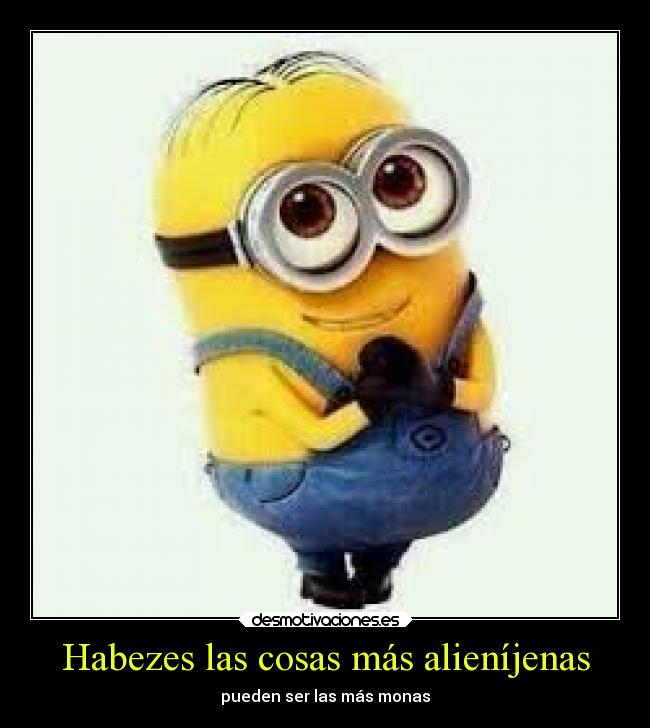 Habezes las cosas más alieníjenas - pueden ser las más monas