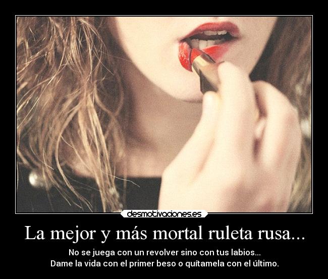 La mejor y más mortal ruleta rusa... - No se juega con un revolver sino con tus labios...
Dame la vida con el primer beso o quítamela con el último.