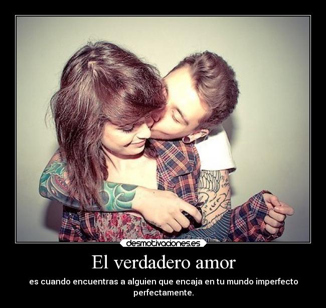 El verdadero amor - es cuando encuentras a alguien que encaja en tu mundo imperfecto
perfectamente.