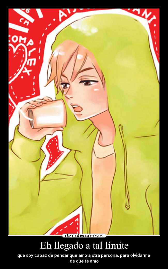 Eh llegado a tal límite - que soy capaz de pensar que amo a otra persona, para olvidarme 
de que te amo