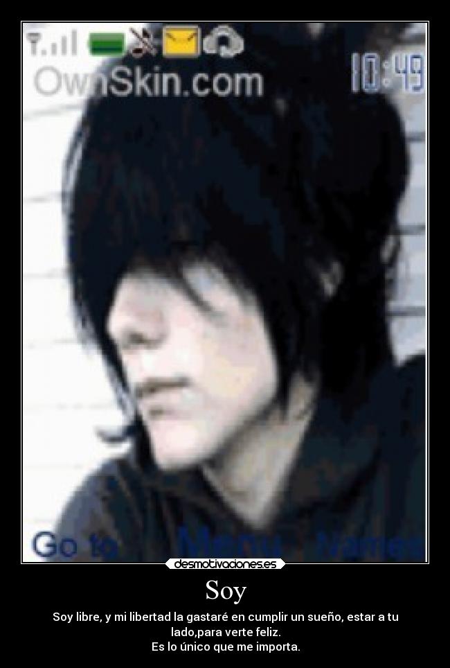 Soy - Soy libre, y mi libertad la gastaré en cumplir un sueño, estar a tu
lado,para verte feliz.
Es lo único que me importa.