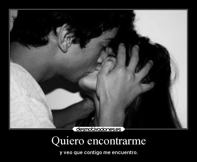 Quiero encontrarme - y veo que contigo me encuentro.