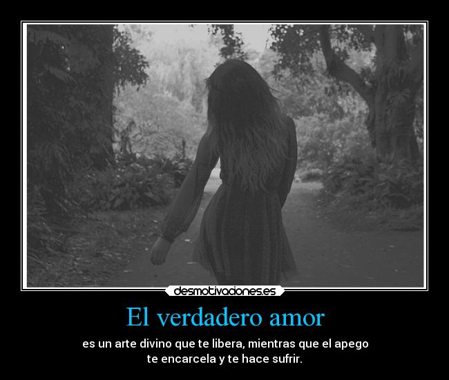 El verdadero amor - es un arte divino que te libera, mientras que el apego
te encarcela y te hace sufrir.