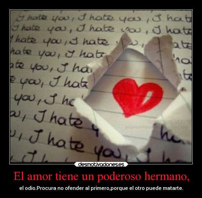 El amor tiene un poderoso hermano, - el odio.Procura no ofender al primero,porque el otro puede matarte.