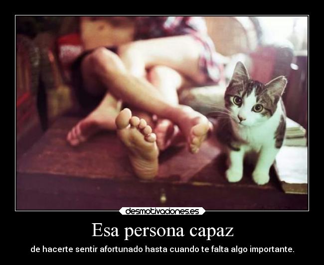 Esa persona capaz - de hacerte sentir afortunado hasta cuando te falta algo importante.