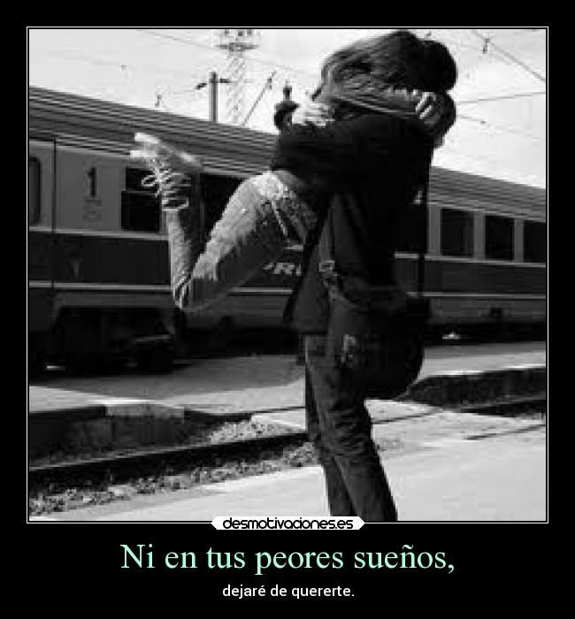 Ni en tus peores sueños, - dejaré de quererte.