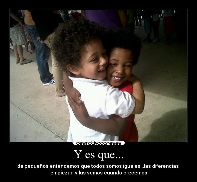 Y es que... - de pequeños entendemos que todos somos iguales...las diferencias
empiezan y las vemos cuando crecemos