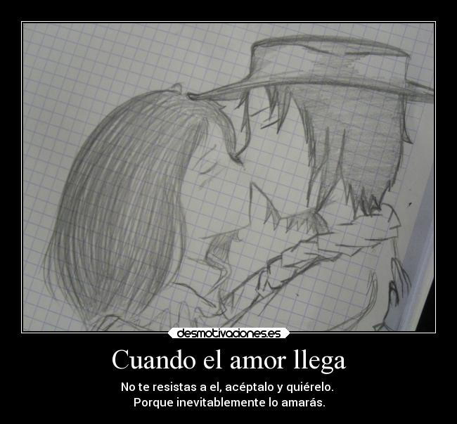 Cuando el amor llega - No te resistas a el, acéptalo y quiérelo.
Porque inevitablemente lo amarás.