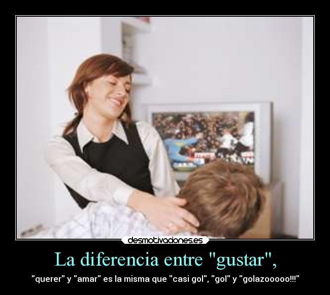La diferencia entre gustar, - querer y amar es la misma que casi gol, gol y golazooooo!!!