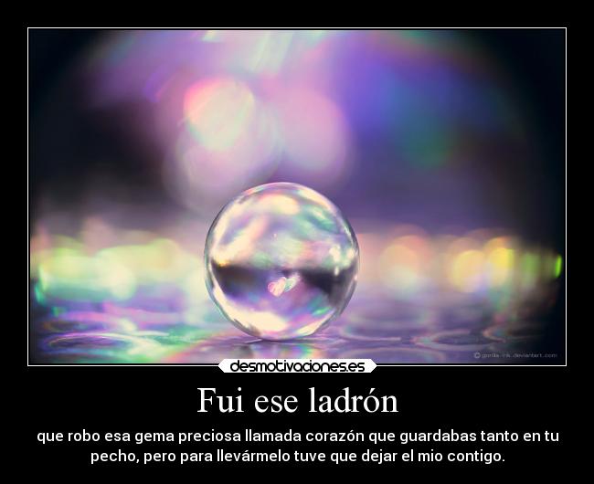 Fui ese ladrón - que robo esa gema preciosa llamada corazón que guardabas tanto en tu
pecho, pero para llevármelo tuve que dejar el mio contigo.