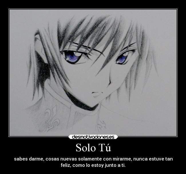 Solo Tú - sabes darme, cosas nuevas solamente con mirarme, nunca estuve tan
feliz, como lo estoy junto a ti.