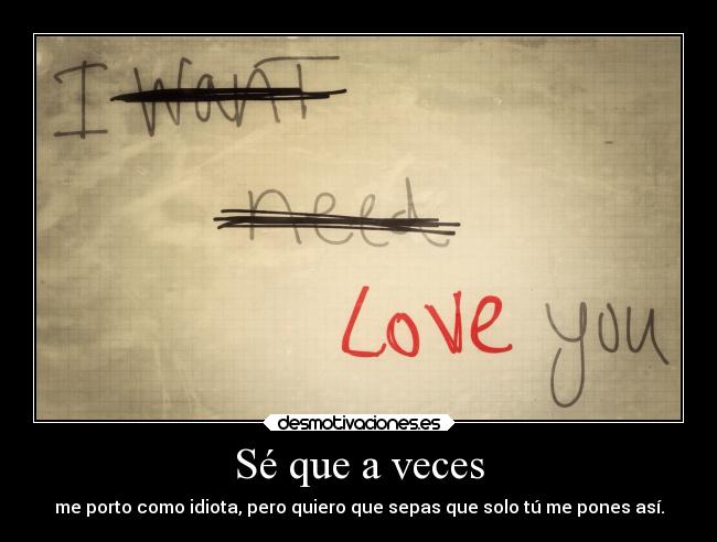 Sé que a veces - me porto como idiota, pero quiero que sepas que solo tú me pones así.