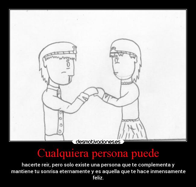 Cualquiera persona puede - hacerte reir, pero solo existe una persona que te complementa y
mantiene tu sonrisa eternamente y es aquella que te hace inmensamente
feliz.