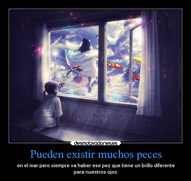 Pueden existir muchos peces - en el mar pero siempre va haber ese pez que tiene un brillo diferente
para nuestros ojos.