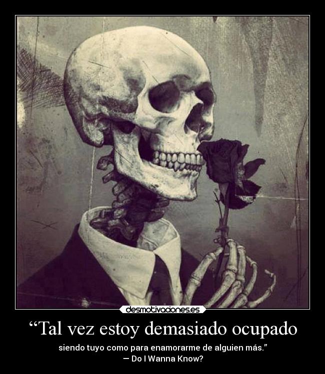 “Tal vez estoy demasiado ocupado - siendo tuyo como para enamorarme de alguien más.”
— Do I Wanna Know?