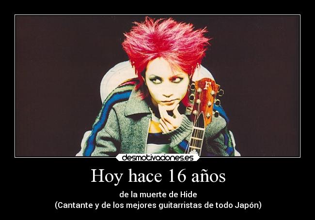 Hoy hace 16 años - de la muerte de Hide
(Cantante y de los mejores guitarristas de todo Japón)