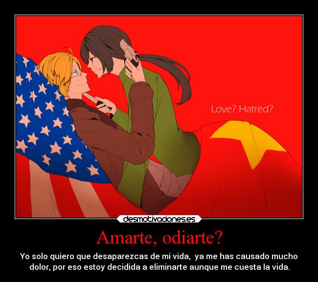 Amarte, odiarte? - Yo solo quiero que desaparezcas de mi vida, ya me has causado mucho
dolor, por eso estoy decidida a eliminarte aunque me cuesta la vida.