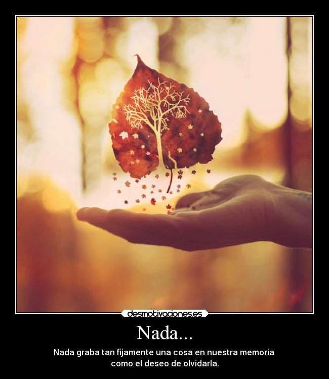 Nada... - Nada graba tan fijamente una cosa en nuestra memoria
como el deseo de olvidarla.