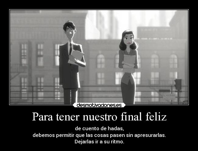 Para tener nuestro final feliz - de cuento de hadas,
debemos permitir que las cosas pasen sin apresurarlas.
Dejarlas ir a su ritmo.