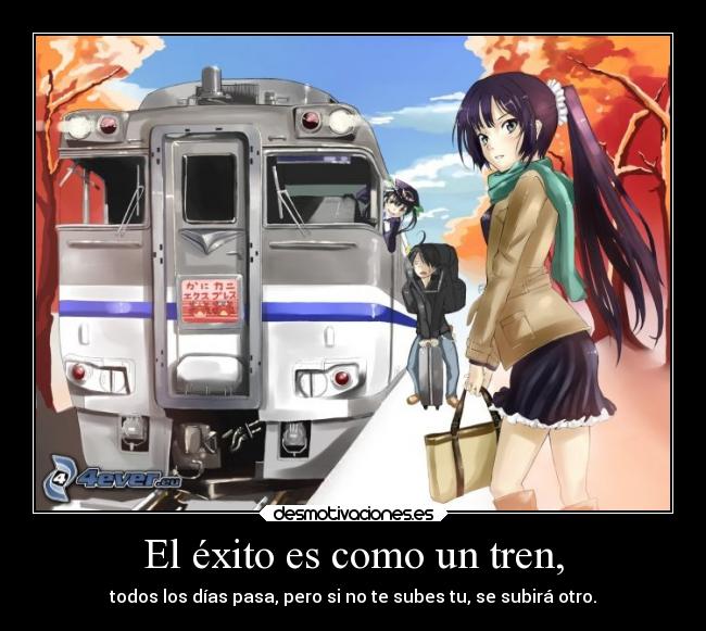 El éxito es como un tren, - todos los días pasa, pero si no te subes tu, se subirá otro.