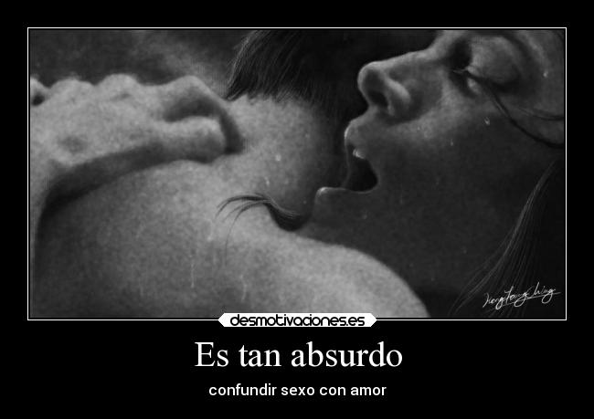 Es tan absurdo - confundir sexo con amor