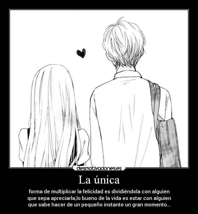 La única - forma de multiplicar la felicidad es dividiéndola con alguien
que sepa apreciarla,lo bueno de la vida es estar con alguien
que sabe hacer de un pequeño instante un gran momento...