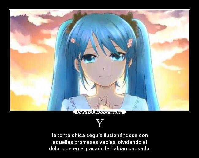 Y - la tonta chica seguía ilusionándose con
aquellas promesas vacías, olvidando el
dolor que en el pasado le habían causado.