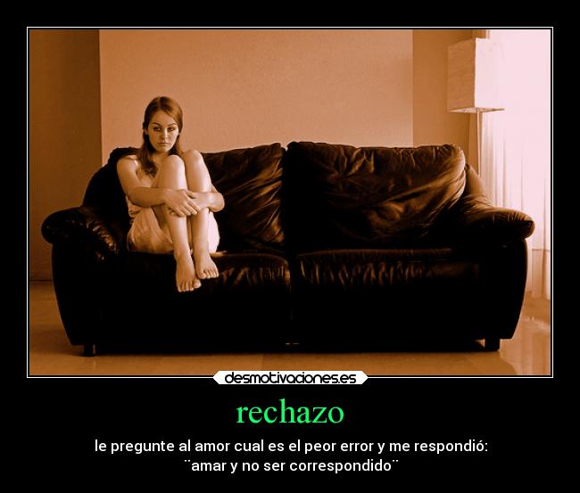 rechazo - le pregunte al amor cual es el peor error y me respondió:
¨amar y no ser correspondido¨