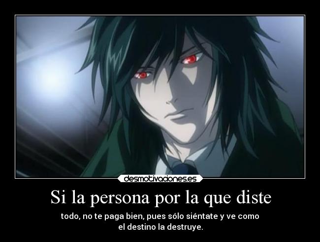 Si la persona por la que diste - todo, no te paga bien, pues sólo siéntate y ve como
el destino la destruye.