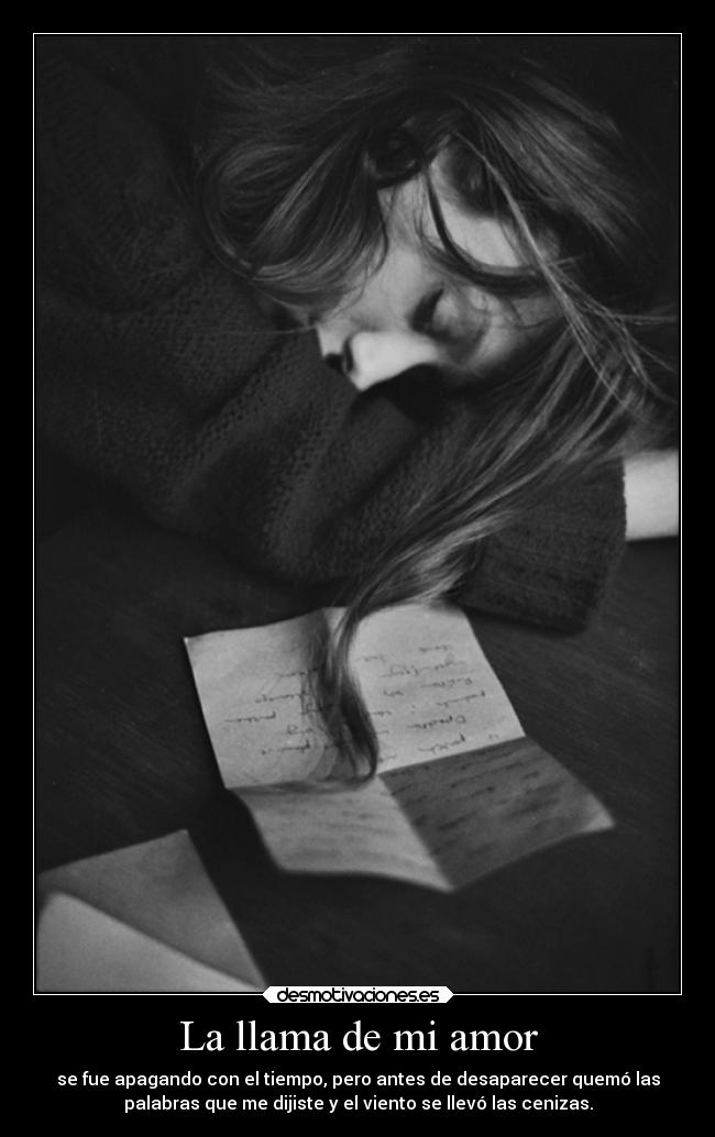 La llama de mi amor - se fue apagando con el tiempo, pero antes de desaparecer quemó las
palabras que me dijiste y el viento se llevó las cenizas.